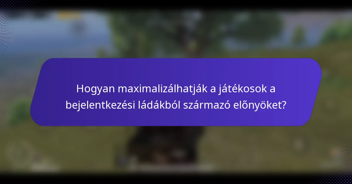 Hogyan maximalizálhatják a játékosok a bejelentkezési ládákból származó előnyöket?